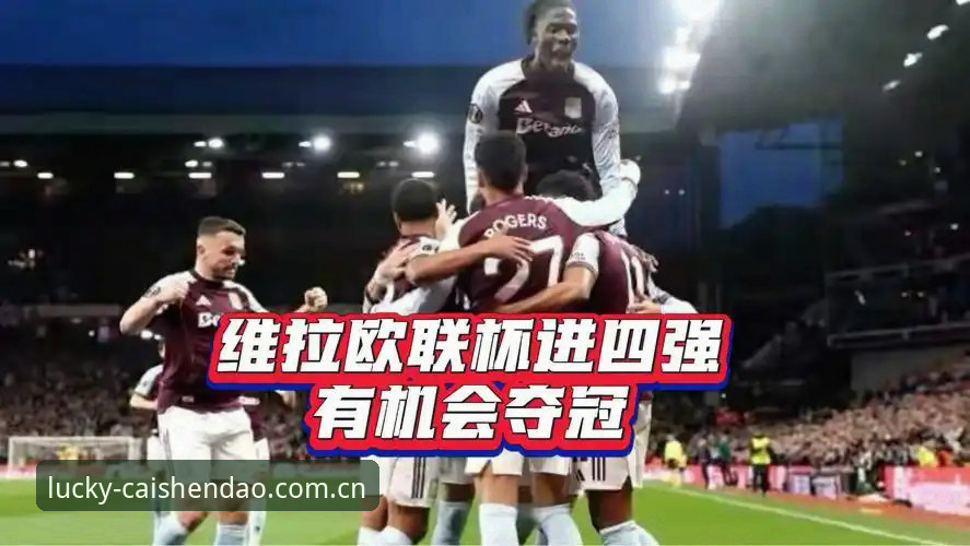 阿斯顿维拉欧联杯夺冠全记录：如何在财神到2026新版平台深度体验赛事分析